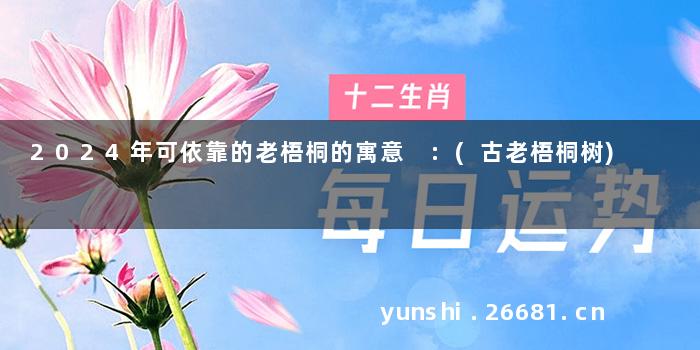 2024年可依靠的老梧桐的寓意 :(古老梧桐树)